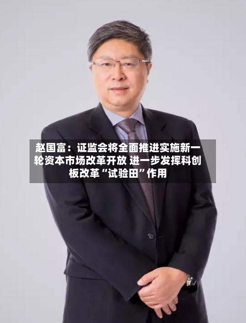 赵国富：证监会将全面推进实施新一轮资本市场改革开放 进一步发挥科创板改革“试验田”作用-第2张图片