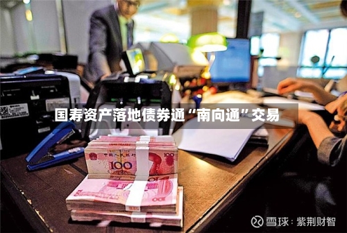 国寿资产落地债券通“南向通	”交易-第2张图片