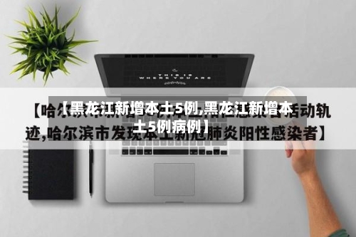 【黑龙江新增本土5例,黑龙江新增本土5例病例】