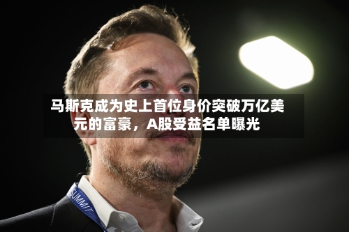 马斯克成为史上首位身价突破万亿美元的富豪	，A股受益名单曝光-第3张图片