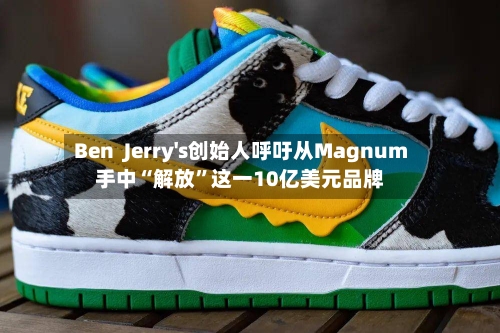 Ben  Jerry's创始人呼吁从Magnum手中“解放”这一10亿美元品牌