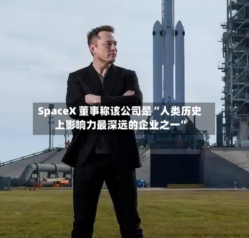 SpaceX 董事称该公司是“人类历史上影响力最深远的企业之一”-第3张图片