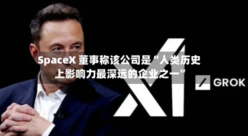 SpaceX 董事称该公司是“人类历史上影响力最深远的企业之一”-第2张图片