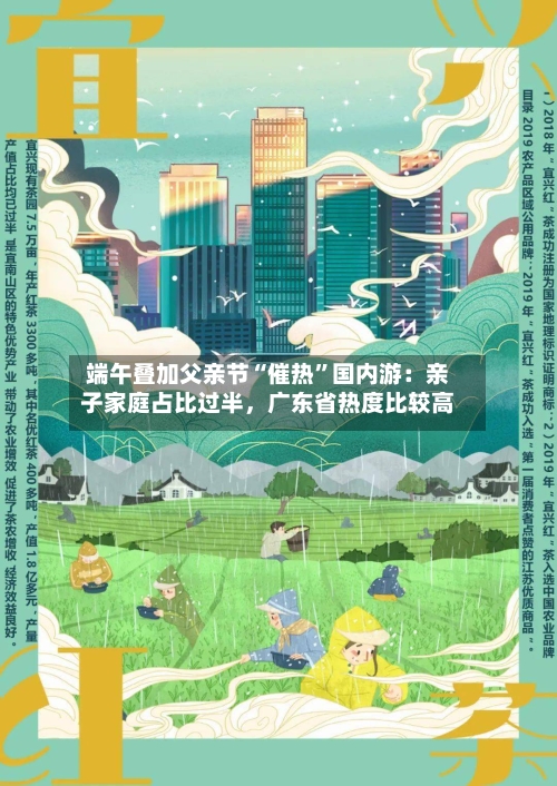 端午叠加父亲节“催热	”国内游：亲子家庭占比过半，广东省热度比较高-第3张图片