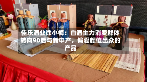 佳乐酒业徐小梅：白酒主力消费群体转向90后与新中产	，偏爱颜值出众的产品-第2张图片