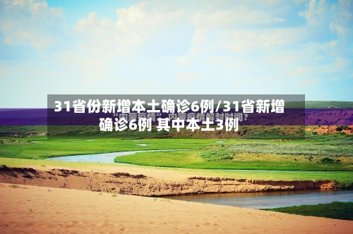 31省份新增本土确诊6例/31省新增确诊6例 其中本土3例