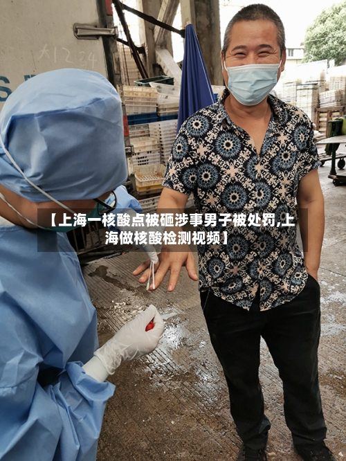 【上海一核酸点被砸涉事男子被处罚,上海做核酸检测视频】-第3张图片