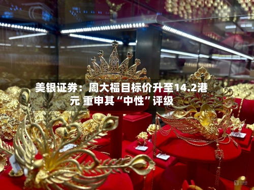 美银证券：周大福目标价升至14.2港元 重申其“中性”评级-第2张图片