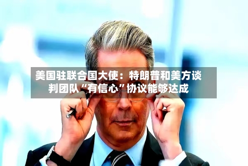 美国驻联合国大使：特朗普和美方谈判团队“有信心	”协议能够达成-第2张图片