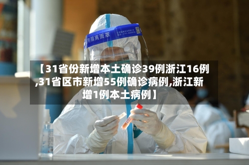 【31省份新增本土确诊39例浙江16例,31省区市新增55例确诊病例,浙江新增1例本土病例】-第3张图片