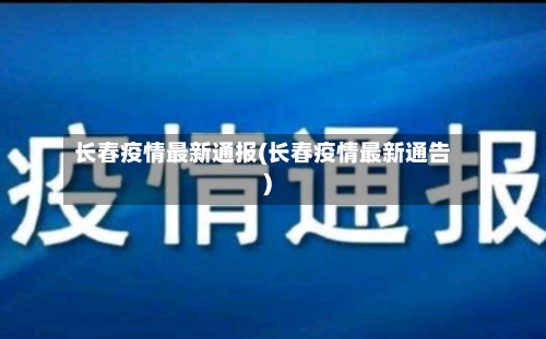 长春疫情最新通报(长春疫情最新通告)