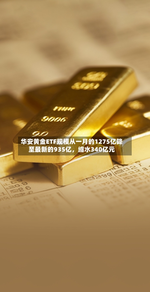 华安黄金ETF规模从一月的1275亿降至最新的935亿，缩水340亿元-第2张图片