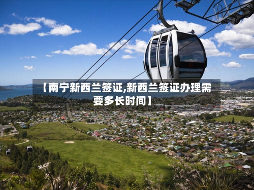 【南宁新西兰签证,新西兰签证办理需要多长时间】-第2张图片
