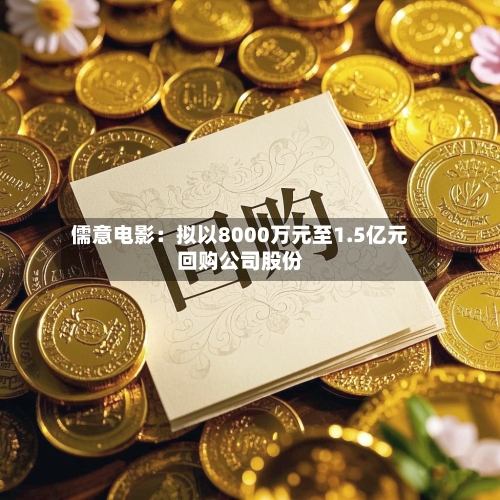 儒意电影：拟以8000万元至1.5亿元回购公司股份-第2张图片
