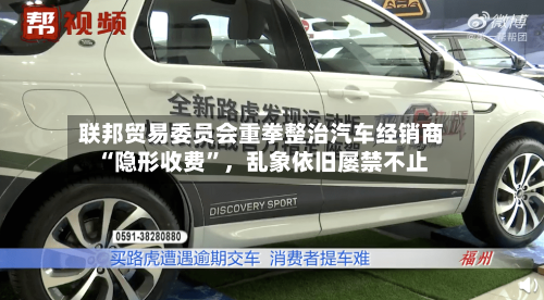 联邦贸易委员会重拳整治汽车经销商“隐形收费”，乱象依旧屡禁不止-第2张图片