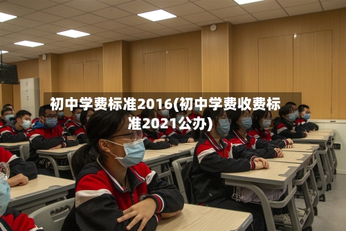 初中学费标准2016(初中学费收费标准2021公办)-第2张图片