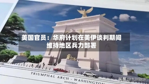 美国官员：华府计划在美伊谈判期间维持地区兵力部署