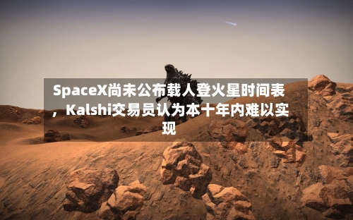 SpaceX尚未公布载人登火星时间表，Kalshi交易员认为本十年内难以实现-第1张图片