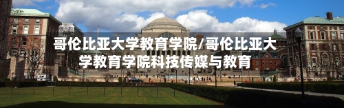 哥伦比亚大学教育学院/哥伦比亚大学教育学院科技传媒与教育-第3张图片