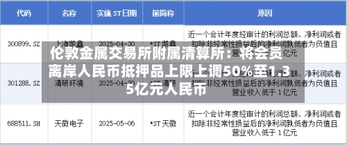 伦敦金属交易所附属清算所:将会员离岸人民币抵押品上限上调50%至1.35亿元人民币-第3张图片