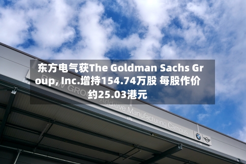东方电气获The Goldman Sachs Group, Inc.增持154.74万股 每股作价约25.03港元-第1张图片