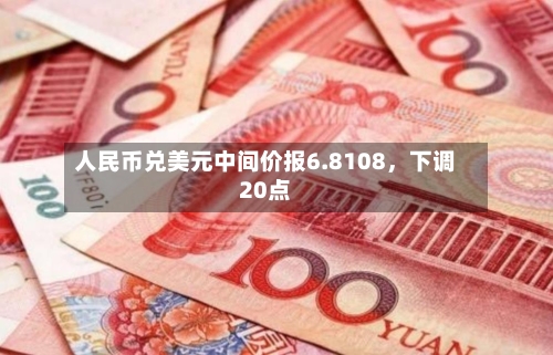 人民币兑美元中间价报6.8108	，下调20点-第1张图片