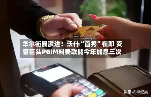 华尔街最激进！沃什“首秀	”在即 资管巨头PGIM料美联储今年加息三次-第1张图片