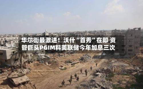华尔街最激进！沃什“首秀”在即 资管巨头PGIM料美联储今年加息三次-第3张图片