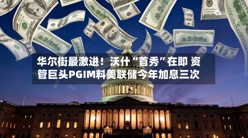 华尔街最激进！沃什“首秀”在即 资管巨头PGIM料美联储今年加息三次-第2张图片