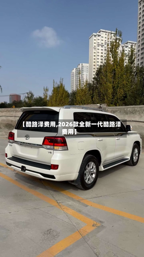 【酷路泽费用,2026款全新一代酷路泽费用】-第2张图片