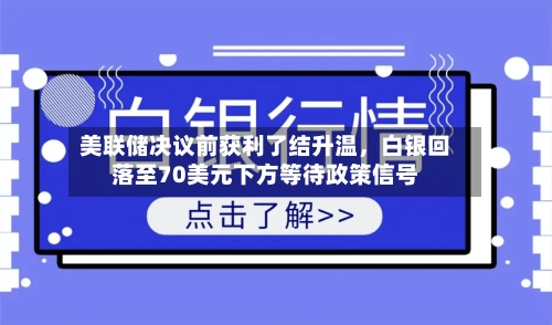 美联储决议前获利了结升温	，白银回落至70美元下方等待政策信号-第1张图片