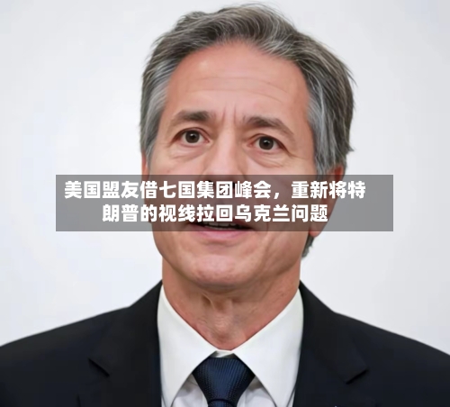 美国盟友借七国集团峰会，重新将特朗普的视线拉回乌克兰问题-第2张图片