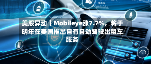 美股异动｜Mobileye涨7.7%，将于明年在美国推出自有自动驾驶出租车服务