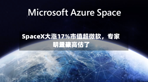 SpaceX大涨17%市值超微软，专家：近来明显被高估了
