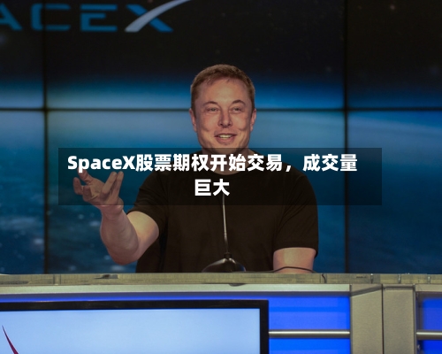 SpaceX股票期权开始交易	，成交量巨大-第2张图片