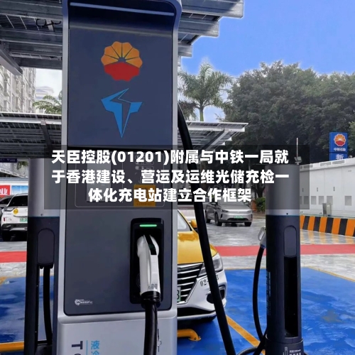 天臣控股(01201)附属与中铁一局就于香港建设	、营运及运维光储充检一体化充电站建立合作框架-第2张图片