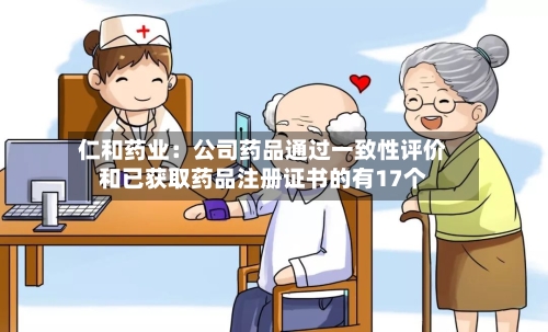 仁和药业：公司药品通过一致性评价和已获取药品注册证书的有17个-第1张图片
