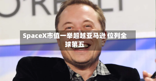 SpaceX市值一举超越亚马逊 位列全球第五-第2张图片