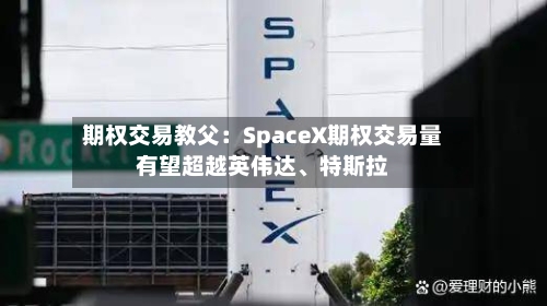 期权交易教父：SpaceX期权交易量有望超越英伟达、特斯拉-第2张图片