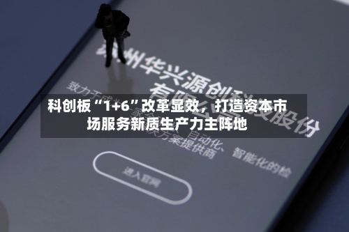 科创板“1+6”改革显效	，打造资本市场服务新质生产力主阵地-第2张图片