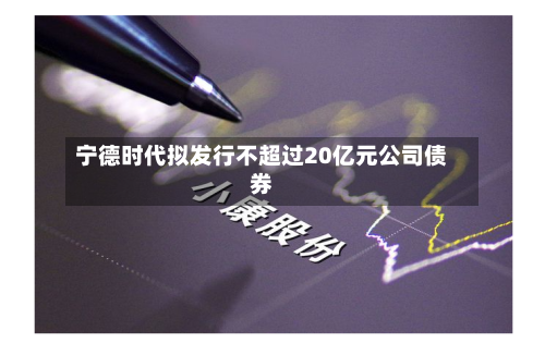 宁德时代拟发行不超过20亿元公司债券-第1张图片
