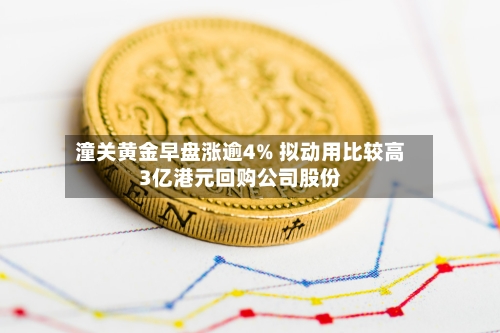 潼关黄金早盘涨逾4% 拟动用比较高3亿港元回购公司股份-第3张图片
