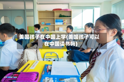 美国孩子在中国上学(美国孩子可以在中国读书吗)