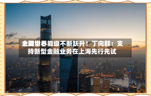 上海世界
金融中心能级不断跃升!丁向群:支持新型金融业务在上海先行先试