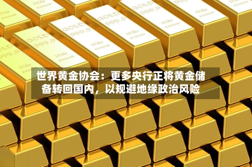 世界黄金协会:更多央行正将黄金储备转回国内,以规避地缘政治风险