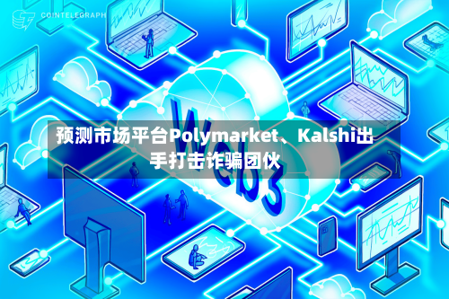 预测市场平台Polymarket、Kalshi出手打击诈骗团伙-第3张图片