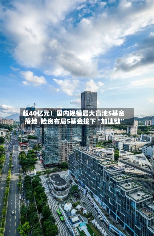 超40亿元！国内规模最大盲池S基金落地  险资布局S基金按下“加速键	”-第3张图片
