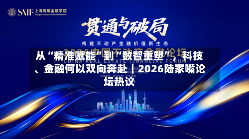 从“精准赋能”到“数智重塑”，科技	、金融何以双向奔赴｜2026陆家嘴论坛热议-第2张图片
