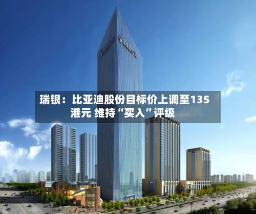 瑞银：比亚迪股份目标价上调至135港元 维持“买入”评级-第1张图片