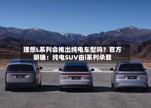 理想L系列会推出纯电车型吗?官方明确:纯电SUV由i系列承载